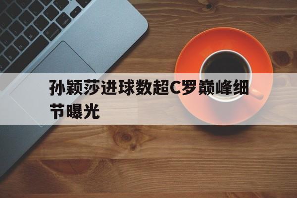 孙颖莎进球数超C罗巅峰细节曝光的简单介绍